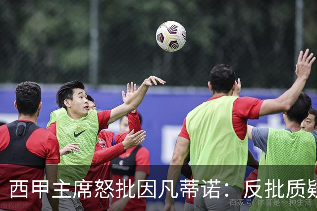 西甲主席怒批因凡蒂诺：反批质疑者是“可悲”的，如此防守姿态在隐瞒什么？